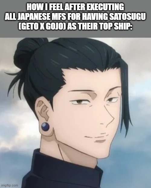 i might actually do it tho | HOW I FEEL AFTER EXECUTING ALL JAPANESE MFS FOR HAVING SATOSUGU (GETO X GOJO) AS THEIR TOP SHIP: | image tagged in geto suguru | made w/ Imgflip meme maker