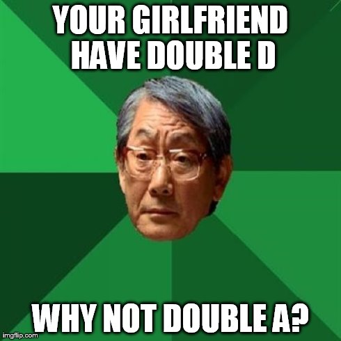 High Expectations Asian Father Meme | YOUR GIRLFRIEND HAVE DOUBLE D WHY NOT DOUBLE A? | image tagged in memes,high expectations asian father | made w/ Imgflip meme maker