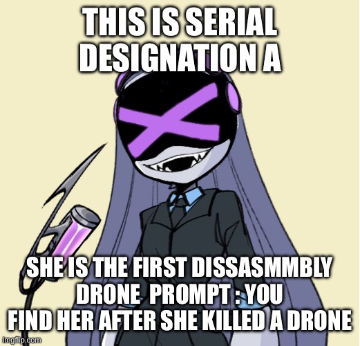 MD OC PLZ | THIS IS SERIAL DESIGNATION A; SHE IS THE FIRST DISSASMMBLY DRONE  PROMPT : YOU FIND HER AFTER SHE KILLED A DRONE | image tagged in a | made w/ Imgflip meme maker