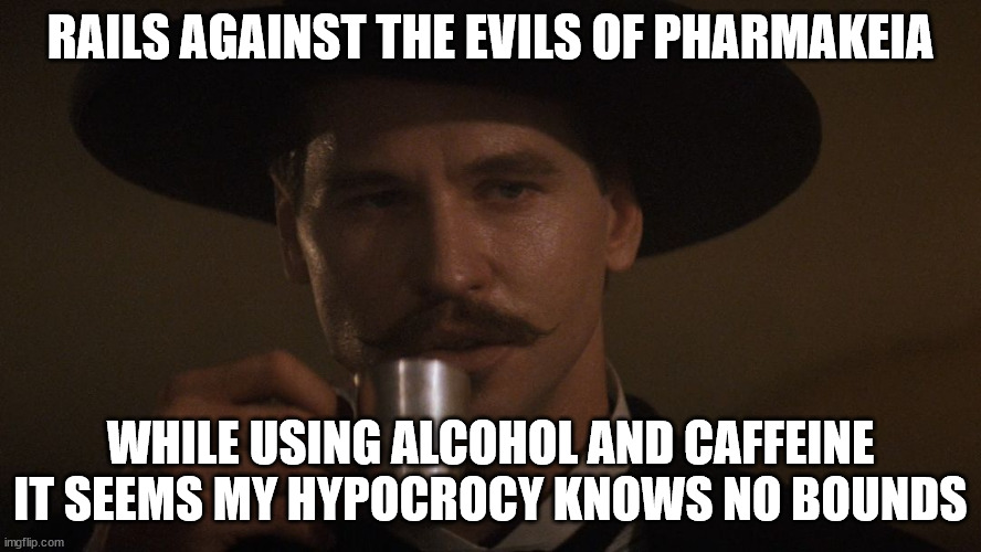 Doc Holiday Memes | RAILS AGAINST THE EVILS OF PHARMAKEIA; WHILE USING ALCOHOL AND CAFFEINE
IT SEEMS MY HYPOCROCY KNOWS NO BOUNDS | image tagged in doc holiday memes | made w/ Imgflip meme maker