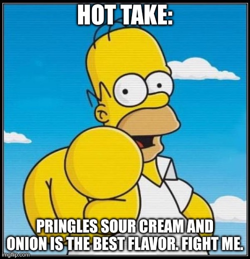 Homer Simpson Ultimate | HOT TAKE:; PRINGLES SOUR CREAM AND ONION IS THE BEST FLAVOR. FIGHT ME. | image tagged in homer simpson ultimate | made w/ Imgflip meme maker