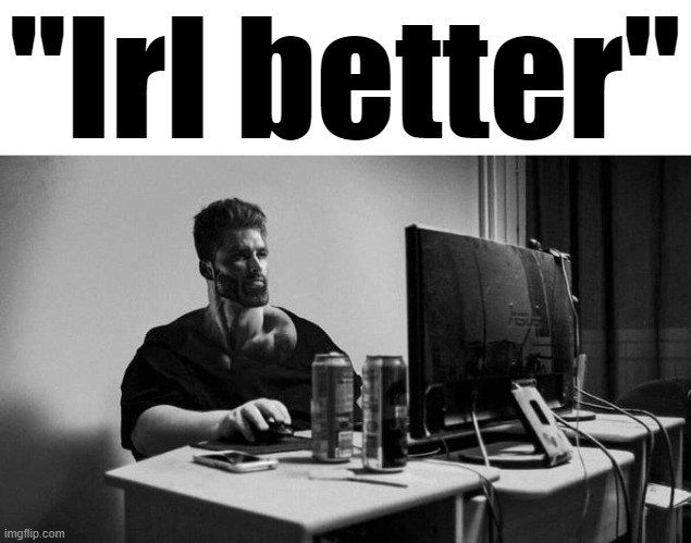 Gigachad On The Computer | "Irl better" | image tagged in gigachad on the computer | made w/ Imgflip meme maker