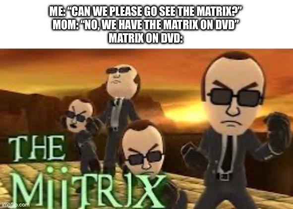 ME: “CAN WE PLEASE GO SEE THE MATRIX?”
MOM: “NO, WE HAVE THE MATRIX ON DVD”
MATRIX ON DVD: | made w/ Imgflip meme maker