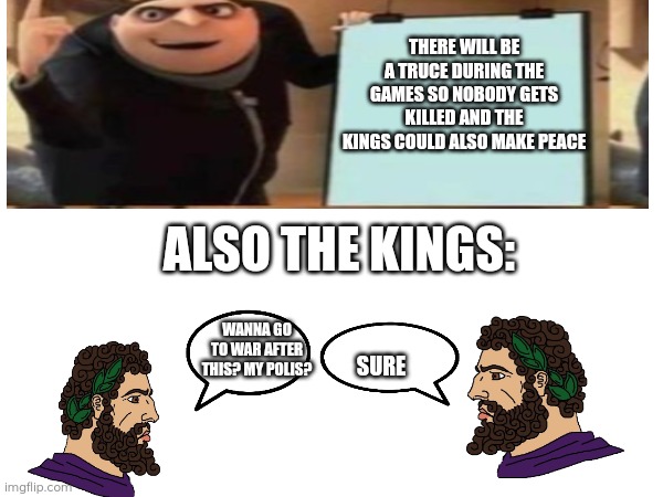 THERE WILL BE A TRUCE DURING THE GAMES SO NOBODY GETS KILLED AND THE KINGS COULD ALSO MAKE PEACE; ALSO THE KINGS:; WANNA GO TO WAR AFTER THIS? MY POLIS? SURE | image tagged in classics | made w/ Imgflip meme maker