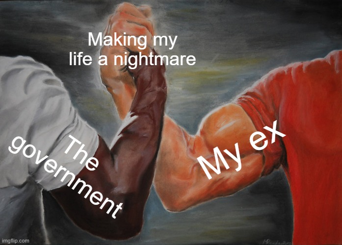 Epic Handshake Meme | Making my life a nightmare; My ex; The government | image tagged in memes,epic handshake,government corruption,ex girlfriend,nightmare | made w/ Imgflip meme maker