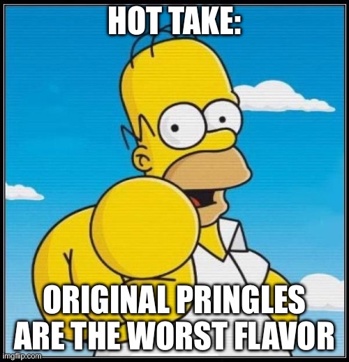 Homer Simpson Ultimate | HOT TAKE:; ORIGINAL PRINGLES ARE THE WORST FLAVOR | image tagged in homer simpson ultimate | made w/ Imgflip meme maker