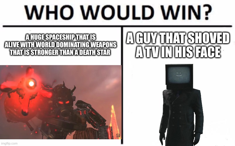 Who Would Win? | A HUGE SPACESHIP THAT IS ALIVE WITH WORLD DOMINATING WEAPONS THAT IS STRONGER THAN A DEATH STAR; A GUY THAT SHOVED A TV IN HIS FACE | image tagged in memes,who would win | made w/ Imgflip meme maker