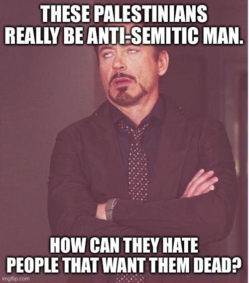 Say no to antisemitism! | THESE PALESTINIANS REALLY BE ANTI-SEMITIC MAN. HOW CAN THEY HATE PEOPLE THAT WANT THEM DEAD? | image tagged in memes,face you make robert downey jr,palestine,middle east | made w/ Imgflip meme maker