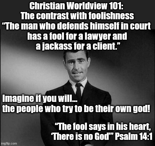 The Fool's God | Christian Worldview 101: 
The contrast with foolishness
“The man who defends himself in court 
has a fool for a lawyer and
 a jackass for a client.”; Imagine if you will... 
the people who try to be their own god! “The fool says in his heart, 
‘There is no God’” Psalm 14:1 | image tagged in rod serling twilight zone,god religion universe | made w/ Imgflip meme maker