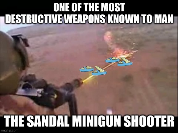 a banned weapon kept in area 51 | ONE OF THE MOST DESTRUCTIVE WEAPONS KNOWN TO MAN; THE SANDAL MINIGUN SHOOTER | image tagged in minigun fire | made w/ Imgflip meme maker