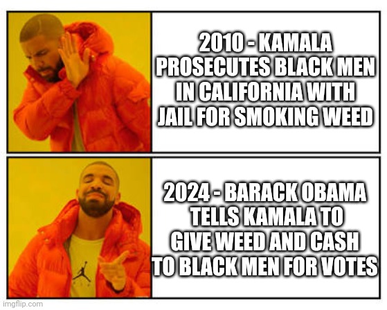 Do You See Their Hypocrisy and Bigotry ? | 2010 - KAMALA PROSECUTES BLACK MEN IN CALIFORNIA WITH JAIL FOR SMOKING WEED; 2024 - BARACK OBAMA
 TELLS KAMALA TO GIVE WEED AND CASH TO BLACK MEN FOR VOTES | image tagged in leftists,democrats,liberals,barack,harris,2024 | made w/ Imgflip meme maker