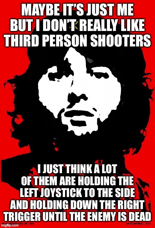 Communist Mazy | MAYBE IT’S JUST ME BUT I DON’T REALLY LIKE
THIRD PERSON SHOOTERS; I JUST THINK A LOT OF THEM ARE HOLDING THE LEFT JOYSTICK TO THE SIDE AND HOLDING DOWN THE RIGHT TRIGGER UNTIL THE ENEMY IS DEAD | image tagged in communist mazy | made w/ Imgflip meme maker