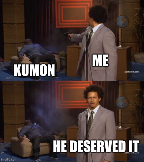 is anyone with me | ME; KUMON; HE DESERVED IT | image tagged in memes,dank memes | made w/ Imgflip meme maker