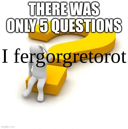 easy ahh test | THERE WAS ONLY 5 QUESTIONS | image tagged in i fergorgetorot | made w/ Imgflip meme maker