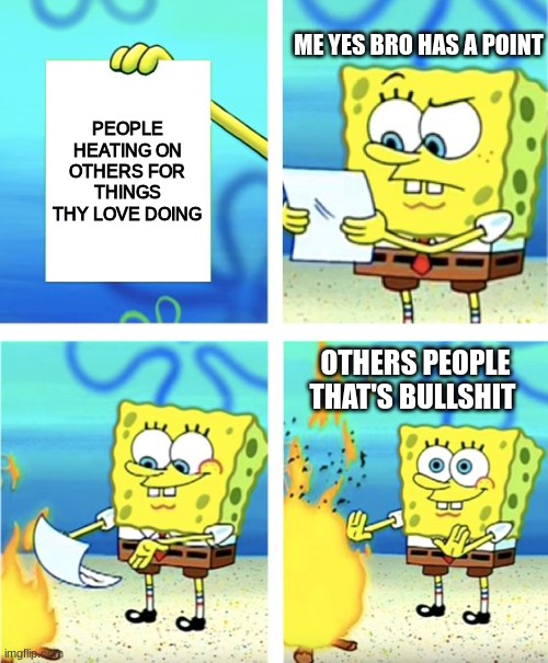 meme | ME YES BRO HAS A POINT; PEOPLE HEATING ON OTHERS FOR THINGS THY LOVE DOING; OTHERS PEOPLE THAT'S BULLSHIT | image tagged in spongebob burning paper | made w/ Imgflip meme maker