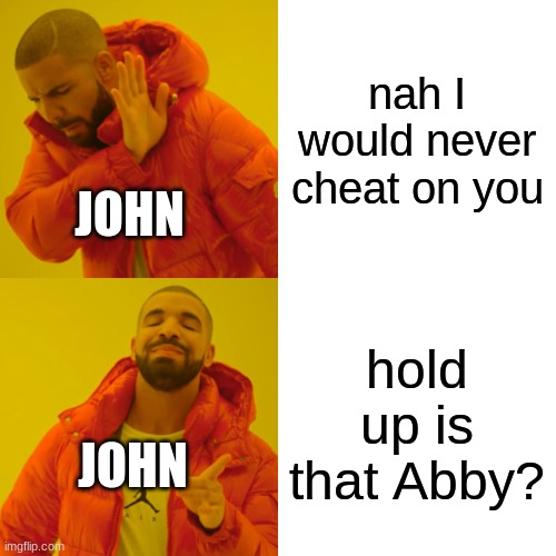 Drake Hotline Bling | nah I would never cheat on you; JOHN; hold up is that Abby? JOHN | image tagged in memes,drake hotline bling | made w/ Imgflip meme maker