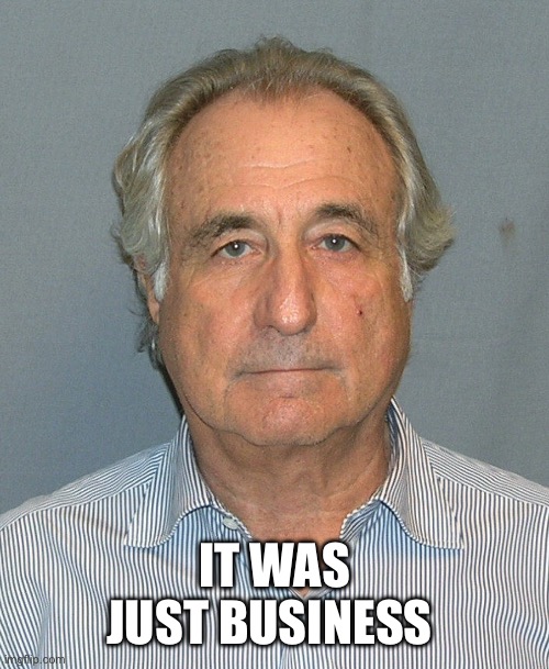 Bernie Madoff | IT WAS JUST BUSINESS | image tagged in bernie madoff | made w/ Imgflip meme maker