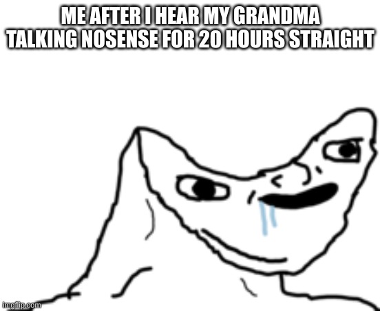 Dumb Wojak | ME AFTER I HEAR MY GRANDMA TALKING NOSENSE FOR 20 HOURS STRAIGHT | image tagged in dumb wojak | made w/ Imgflip meme maker