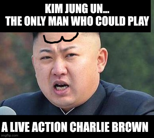 Kim Jung Un has a face that screams..... comic characters I think. | KIM JUNG UN...
THE ONLY MAN WHO COULD PLAY; A LIVE ACTION CHARLIE BROWN | image tagged in kim jung un,charlie brown,ugly,weird,stupid people,north korea | made w/ Imgflip meme maker