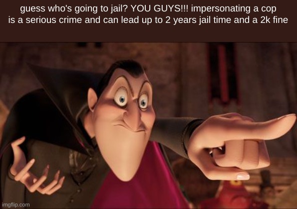 Hotel Transylvania Dracula pointing meme | guess who's going to jail? YOU GUYS!!! impersonating a cop is a serious crime and can lead up to 2 years jail time and a 2k fine | image tagged in hotel transylvania dracula pointing meme | made w/ Imgflip meme maker