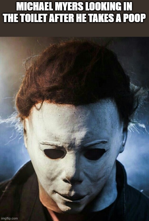 Michael Myers After He Takes A Poop | MICHAEL MYERS LOOKING IN THE TOILET AFTER HE TAKES A POOP | image tagged in michael myers,poop,halloween,toilet,funny,memes | made w/ Imgflip meme maker