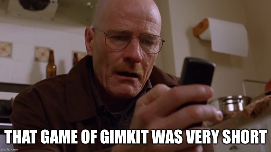 naw | THAT GAME OF GIMKIT WAS VERY SHORT | image tagged in walter white on his phone | made w/ Imgflip meme maker
