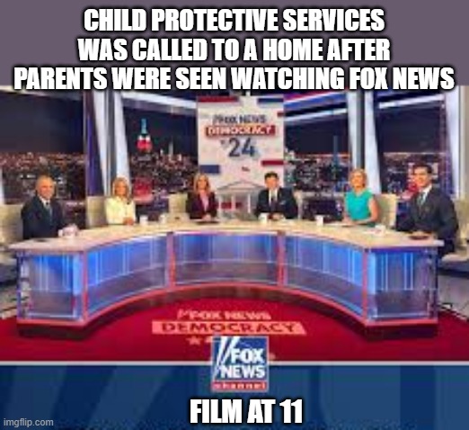 memes by Brad - Child protective services were called as parents were watching Fox News | CHILD PROTECTIVE SERVICES WAS CALLED TO A HOME AFTER PARENTS WERE SEEN WATCHING FOX NEWS; FILM AT 11 | image tagged in funny,political meme,donald trump,kamala harris,fox news,humor | made w/ Imgflip meme maker