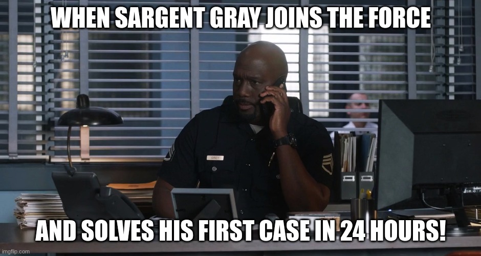 Sargent gray | WHEN SARGENT GRAY JOINS THE FORCE; AND SOLVES HIS FIRST CASE IN 24 HOURS! | image tagged in sargent gray | made w/ Imgflip meme maker