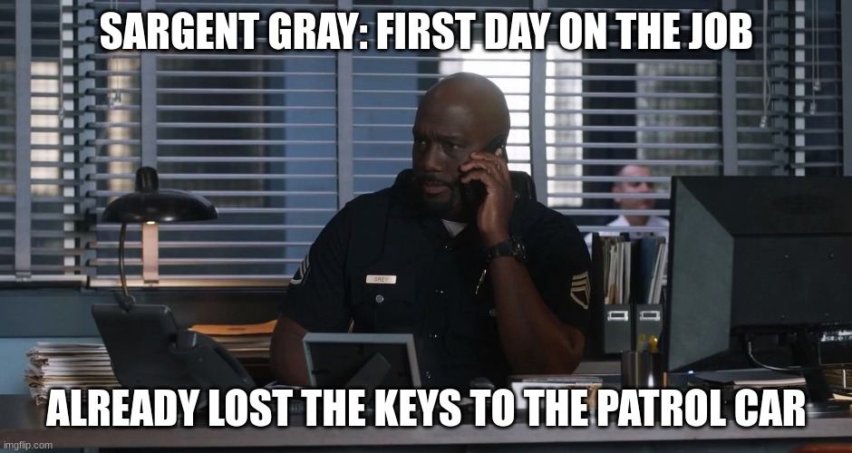 Sargent gray | SARGENT GRAY: FIRST DAY ON THE JOB; ALREADY LOST THE KEYS TO THE PATROL CAR | image tagged in sargent gray | made w/ Imgflip meme maker