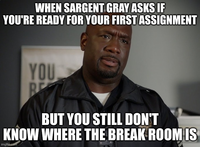 Sargent gray | WHEN SARGENT GRAY ASKS IF YOU'RE READY FOR YOUR FIRST ASSIGNMENT; BUT YOU STILL DON'T KNOW WHERE THE BREAK ROOM IS | image tagged in sargent gray | made w/ Imgflip meme maker