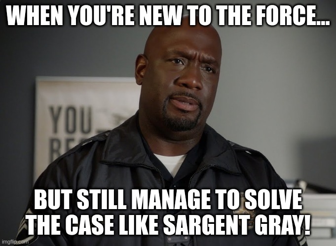 Sargent gray | WHEN YOU'RE NEW TO THE FORCE... BUT STILL MANAGE TO SOLVE THE CASE LIKE SARGENT GRAY! | image tagged in sargent gray | made w/ Imgflip meme maker