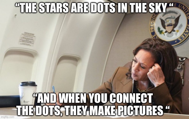 Constellation | “THE STARS ARE DOTS IN THE SKY “; “AND WHEN YOU CONNECT THE DOTS, THEY MAKE PICTURES “ | image tagged in kamala working,kamala harris,democrats,politics,political meme | made w/ Imgflip meme maker