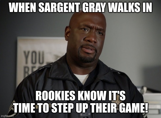 Sargent gray | WHEN SARGENT GRAY WALKS IN; ROOKIES KNOW IT'S TIME TO STEP UP THEIR GAME! | image tagged in sargent gray | made w/ Imgflip meme maker