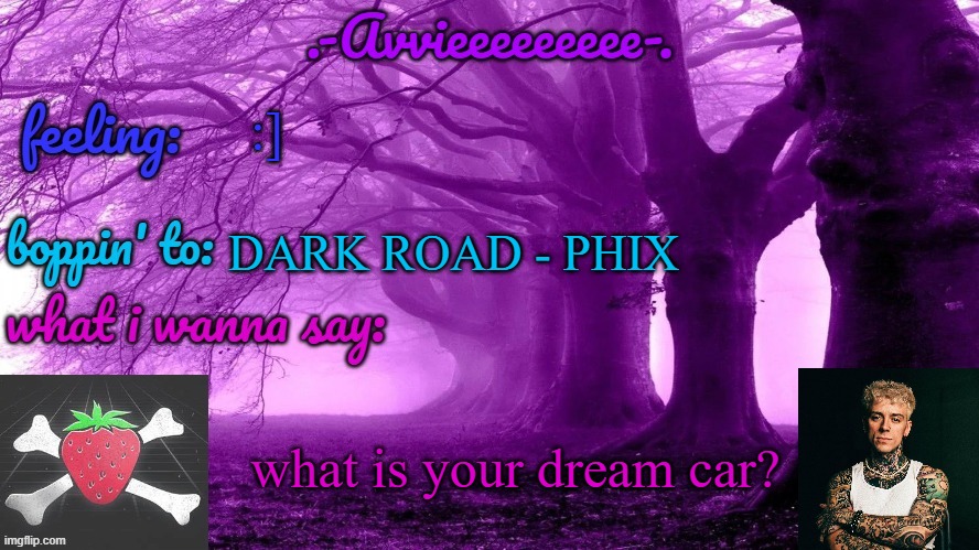 random question cause my frend finally got her first car | :]; DARK ROAD - PHIX; what is your dream car? | image tagged in -avvieeeeeeee- template | made w/ Imgflip meme maker