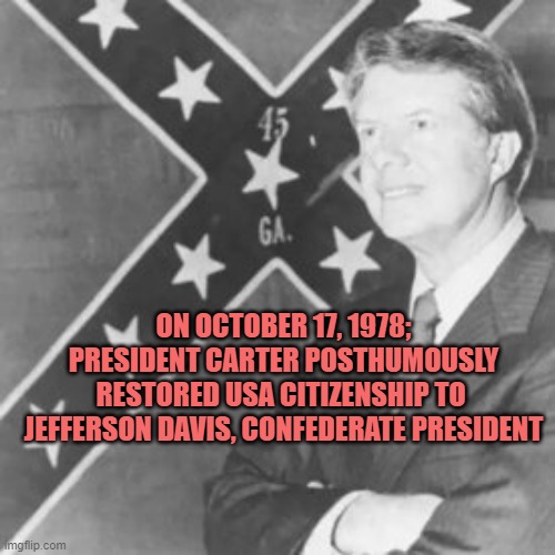 46th ANNIVERSARY EVE, Carter Votes for KAMALA | ON OCTOBER 17, 1978;
PRESIDENT CARTER POSTHUMOUSLY
RESTORED USA CITIZENSHIP TO 
JEFFERSON DAVIS, CONFEDERATE PRESIDENT | image tagged in jimmy carter,confederacy,president,kamala harris,politics,karl marx | made w/ Imgflip meme maker