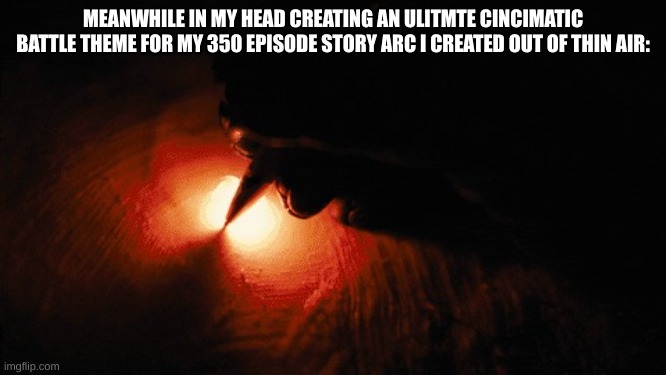 Paper on fire writing | MEANWHILE IN MY HEAD CREATING AN ULITMTE CINCIMATIC BATTLE THEME FOR MY 350 EPISODE STORY ARC I CREATED OUT OF THIN AIR: | image tagged in paper on fire writing | made w/ Imgflip meme maker