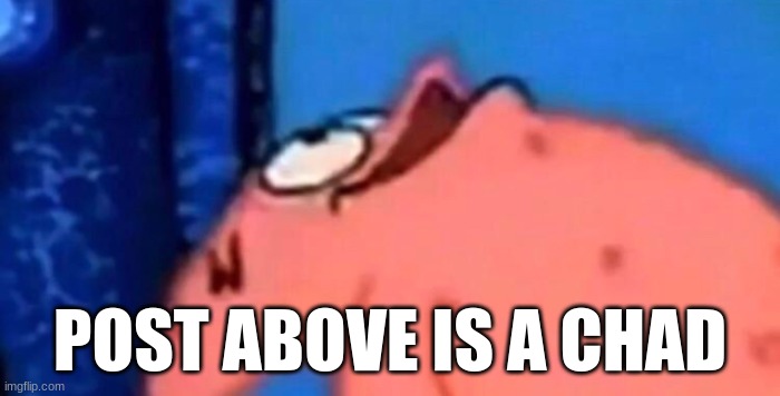 Patrick looking up | POST ABOVE IS A CHAD | image tagged in patrick looking up | made w/ Imgflip meme maker