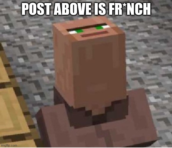 Minecraft Villager Looking Up | POST ABOVE IS FR*NCH | image tagged in minecraft villager looking up | made w/ Imgflip meme maker