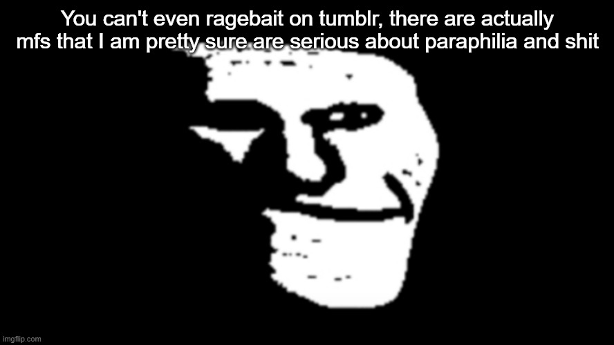 trollge | You can't even ragebait on tumblr, there are actually mfs that I am pretty sure are serious about paraphilia and shit | image tagged in trollge | made w/ Imgflip meme maker