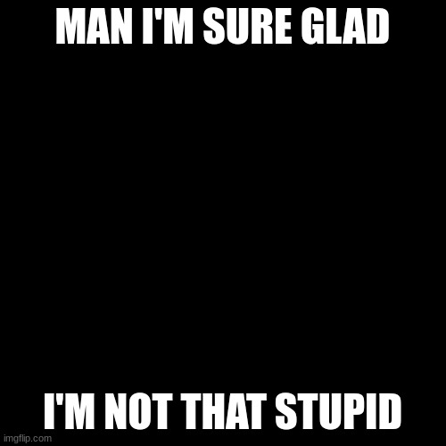 Laughing Leo Meme | MAN I'M SURE GLAD I'M NOT THAT STUPID | image tagged in memes,laughing leo | made w/ Imgflip meme maker