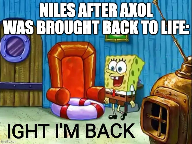 uh oh... | NILES AFTER AXOL WAS BROUGHT BACK TO LIFE: | image tagged in ight im back | made w/ Imgflip meme maker