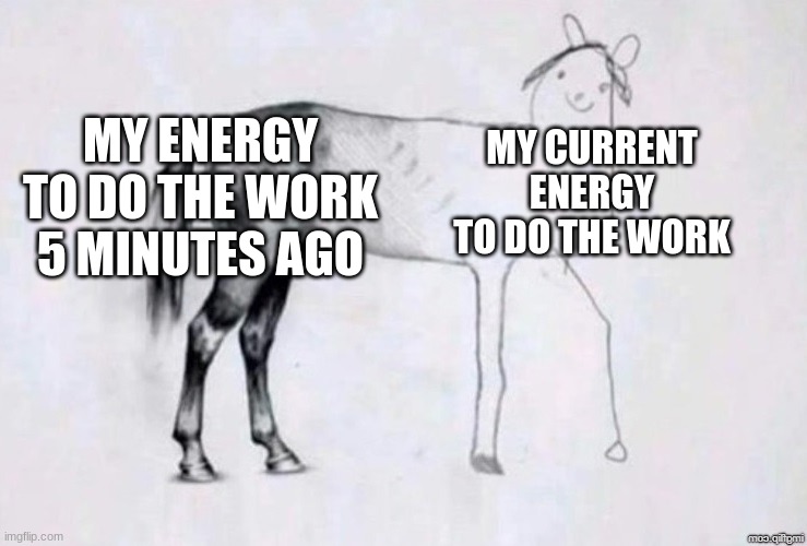 Homework will be Homework | MY ENERGY TO DO THE WORK 5 MINUTES AGO; MY CURRENT ENERGY TO DO THE WORK | image tagged in horse drawing | made w/ Imgflip meme maker