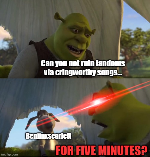 Recently they got sprunki :( | Can you not ruin fandoms via cringworthy songs... Benjinxscarlett; FOR FIVE MINUTES? | image tagged in shrek for five minutes,stop content farms,content farms | made w/ Imgflip meme maker