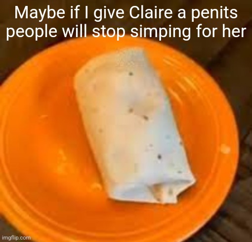 JimmyHere Burrito | Maybe if I give Claire a penits people will stop simping for her | image tagged in jimmyhere burrito | made w/ Imgflip meme maker