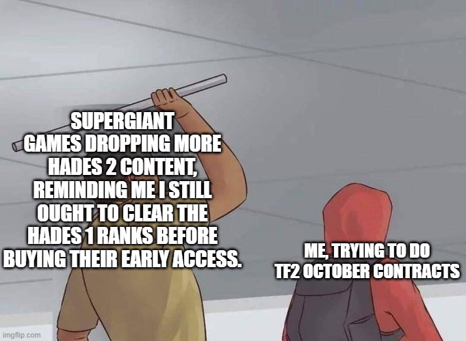 The October struggle | SUPERGIANT GAMES DROPPING MORE HADES 2 CONTENT, REMINDING ME I STILL OUGHT TO CLEAR THE HADES 1 RANKS BEFORE BUYING THEIR EARLY ACCESS. ME, TRYING TO DO TF2 OCTOBER CONTRACTS | image tagged in surprise attack | made w/ Imgflip meme maker