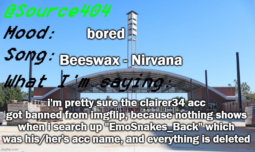 or they deleted but thats unlikely | bored; Beeswax - Nirvana; i'm pretty sure the clairer34 acc got banned from imgflip, because nothing shows when i search up "EmoSnakes_Back" which was his/her's acc name, and everything is deleted | image tagged in source's temp | made w/ Imgflip meme maker