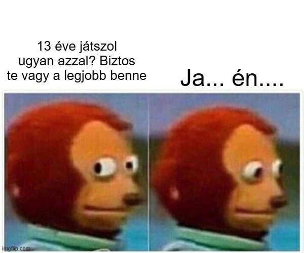 Monkey Puppet Meme | 13 éve játszol ugyan azzal? Biztos te vagy a legjobb benne; Ja... én.... | image tagged in memes,monkey puppet | made w/ Imgflip meme maker
