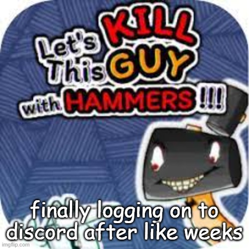 kill him with hammers | finally logging on to discord after like weeks | image tagged in kill him with hammers | made w/ Imgflip meme maker