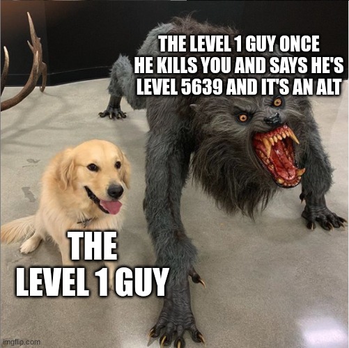 Alts | THE LEVEL 1 GUY ONCE HE KILLS YOU AND SAYS HE'S LEVEL 5639 AND IT'S AN ALT; THE LEVEL 1 GUY | image tagged in dog vs werewolf | made w/ Imgflip meme maker