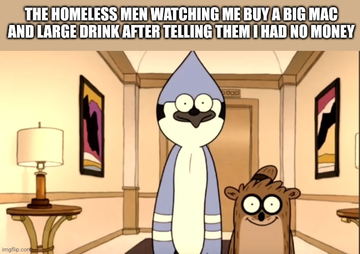 ... | THE HOMELESS MEN WATCHING ME BUY A BIG MAC AND LARGE DRINK AFTER TELLING THEM I HAD NO MONEY | image tagged in worship,mordecai,bitch | made w/ Imgflip meme maker